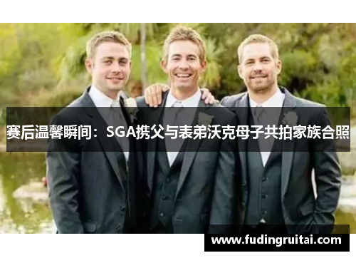 赛后温馨瞬间：SGA携父与表弟沃克母子共拍家族合照